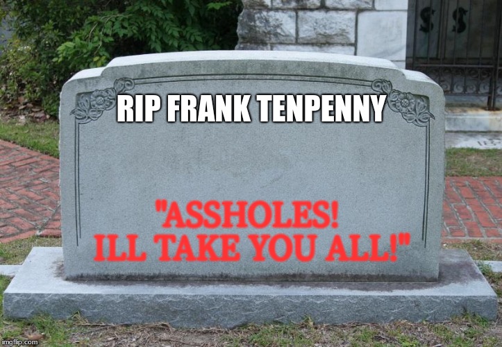 Gravestone | RIP FRANK TENPENNY; "ASSHOLES! ILL TAKE YOU ALL!" | image tagged in gravestone | made w/ Imgflip meme maker