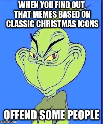 Good Grinch | WHEN YOU FIND OUT THAT MEMES BASED ON CLASSIC CHRISTMAS ICONS; OFFEND SOME PEOPLE | image tagged in good grinch | made w/ Imgflip meme maker