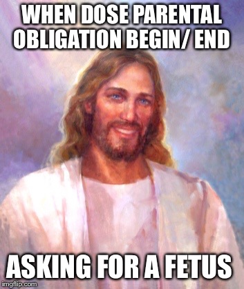 Smiling Jesus Meme | WHEN DOSE PARENTAL OBLIGATION BEGIN/ END; ASKING FOR A FETUS | image tagged in memes,smiling jesus | made w/ Imgflip meme maker