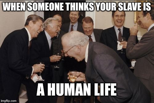 Laughing Men In Suits | WHEN SOMEONE THINKS YOUR SLAVE IS; A HUMAN LIFE | image tagged in memes,laughing men in suits | made w/ Imgflip meme maker