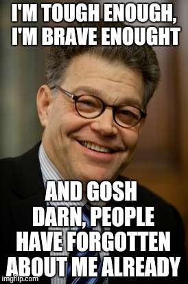 Al Franken | I'M TOUGH ENOUGH, I'M BRAVE ENOUGHT AND GOSH DARN, PEOPLE HAVE FORGOTTEN ABOUT ME ALREADY | image tagged in al franken | made w/ Imgflip meme maker