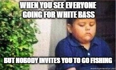 Sad Mexican Kid | WHEN YOU SEE EVERYONE GOING FOR WHITE BASS; BUT NOBODY INVITES YOU TO GO FISHING | image tagged in sad mexican kid | made w/ Imgflip meme maker