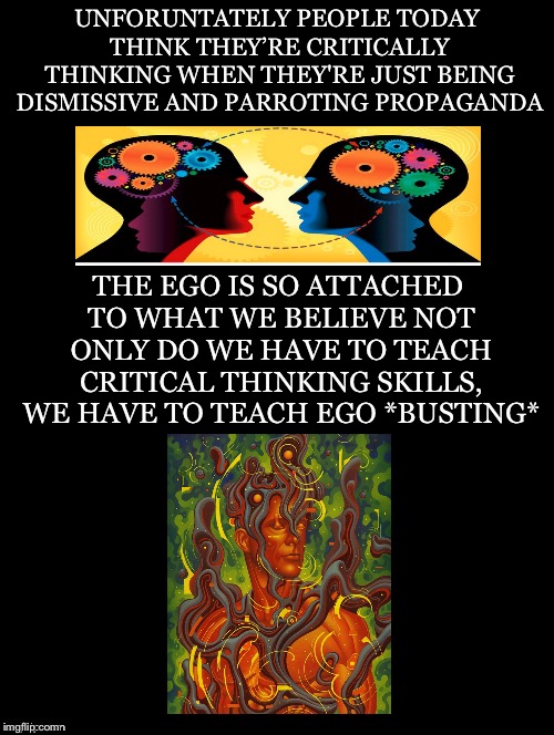 Emptying The Vessel  | UNFORUNTATELY PEOPLE TODAY THINK THEY’RE CRITICALLY THINKING WHEN THEY'RE JUST BEING DISMISSIVE AND PARROTING PROPAGANDA; THE EGO IS SO ATTACHED TO WHAT WE BELIEVE NOT ONLY DO WE HAVE TO TEACH CRITICAL THINKING SKILLS, WE HAVE TO TEACH EGO *BUSTING* | image tagged in critical thinking,dismissive,propaganda,teach,ego busting | made w/ Imgflip meme maker