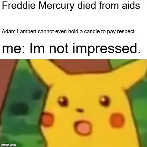 Surprised Pikachu Meme | Freddie Mercury died from aids; Adam Lambert cannot even hold a candle to pay respect; me: Im not impressed. | image tagged in memes,surprised pikachu | made w/ Imgflip meme maker