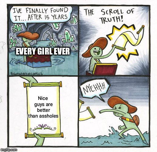 The Scroll Of Truth Meme | EVERY GIRL EVER; Nice guys are better than assholes | image tagged in memes,the scroll of truth,basic,bad boys,girls | made w/ Imgflip meme maker