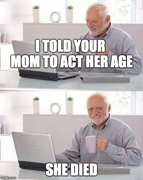 Hide the Pain Harold Meme | I TOLD YOUR MOM TO ACT HER AGE; SHE DIED | image tagged in memes,hide the pain harold | made w/ Imgflip meme maker