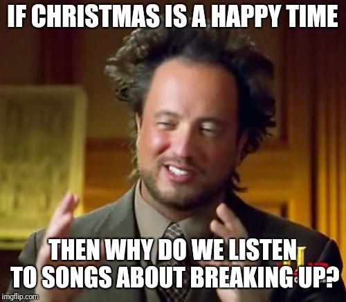 Well that's my question | IF CHRISTMAS IS A HAPPY TIME; THEN WHY DO WE LISTEN TO SONGS ABOUT BREAKING UP? | image tagged in memes,ancient aliens,funny memes,latest,funny | made w/ Imgflip meme maker