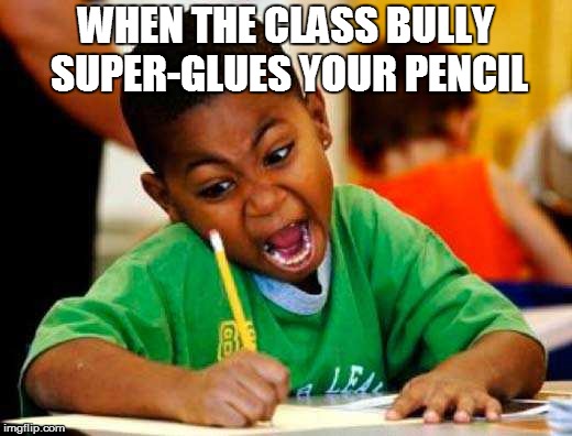 SCHOOL | WHEN THE CLASS BULLY SUPER-GLUES YOUR PENCIL | image tagged in funny | made w/ Imgflip meme maker