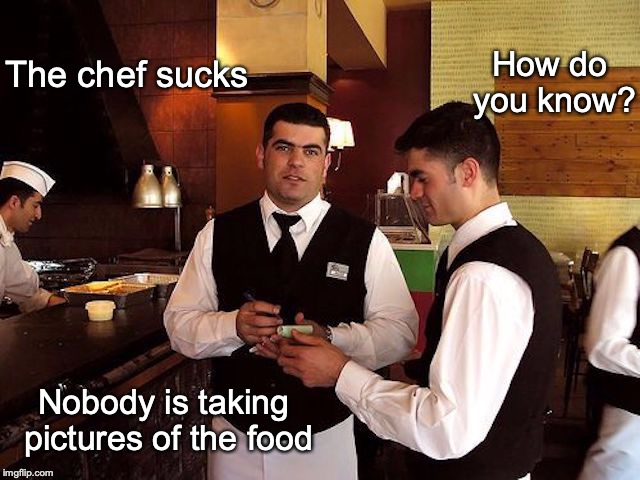 Time to change jobs | How do you know? The chef sucks; Nobody is taking pictures of the food | image tagged in chef,waiter,restaurant | made w/ Imgflip meme maker