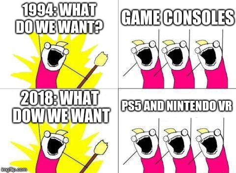 What Do We Want | 1994:
WHAT DO WE WANT? GAME CONSOLES; PS5 AND NINTENDO VR; 2018:
WHAT DOW WE WANT | image tagged in memes,what do we want | made w/ Imgflip meme maker