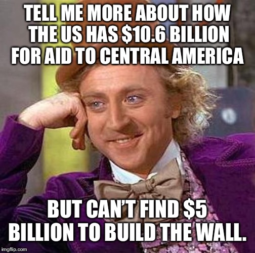 Creepy Condescending Wonka | TELL ME MORE ABOUT HOW THE US HAS $10.6 BILLION FOR AID TO CENTRAL AMERICA; BUT CAN’T FIND $5 BILLION TO BUILD THE WALL. | image tagged in memes,creepy condescending wonka | made w/ Imgflip meme maker