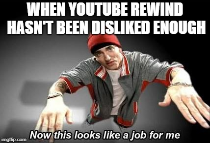 Now this looks like a job for me | WHEN YOUTUBE REWIND HASN'T BEEN DISLIKED ENOUGH | image tagged in now this looks like a job for me | made w/ Imgflip meme maker