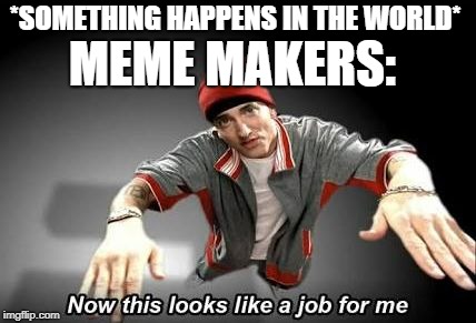Now this looks like a job for me | *SOMETHING HAPPENS IN THE WORLD*; MEME MAKERS: | image tagged in now this looks like a job for me | made w/ Imgflip meme maker