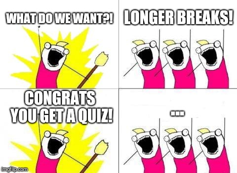 What Do We Want Meme | WHAT DO WE WANT?! LONGER BREAKS! ... CONGRATS YOU GET A QUIZ! | image tagged in memes,what do we want | made w/ Imgflip meme maker