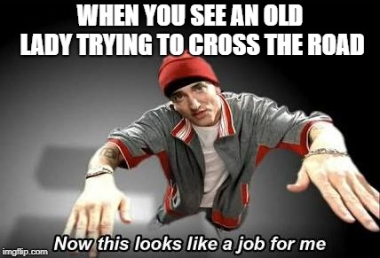 Now this looks like a job for me | WHEN YOU SEE AN OLD LADY TRYING TO CROSS THE ROAD | image tagged in now this looks like a job for me | made w/ Imgflip meme maker