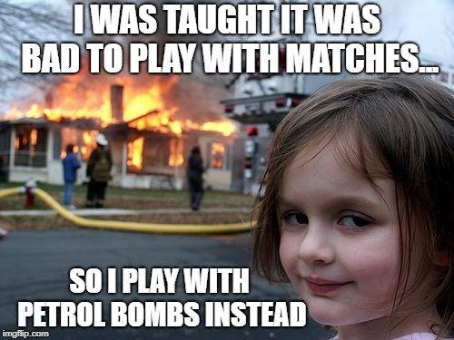 Disaster Girl | I WAS TAUGHT IT WAS BAD TO PLAY WITH MATCHES... SO I PLAY WITH PETROL BOMBS INSTEAD | image tagged in memes,disaster girl | made w/ Imgflip meme maker
