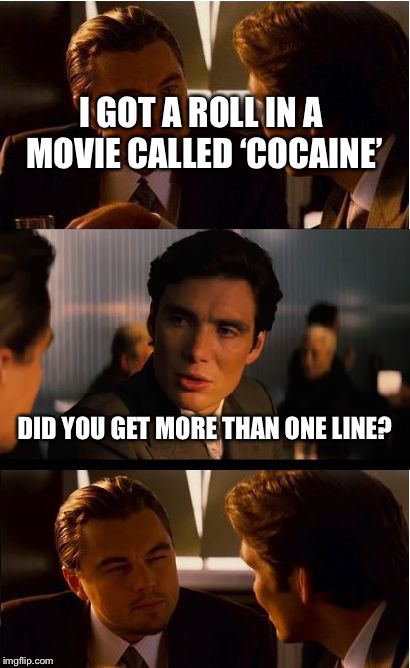 Inception | I GOT A ROLL IN A MOVIE CALLED ‘COCAINE’; DID YOU GET MORE THAN ONE LINE? | image tagged in memes,inception | made w/ Imgflip meme maker