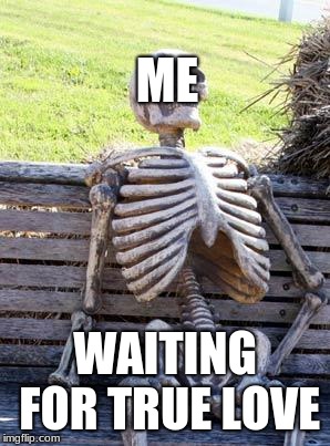 Waiting Skeleton Meme | ME; WAITING FOR TRUE LOVE | image tagged in memes,waiting skeleton | made w/ Imgflip meme maker