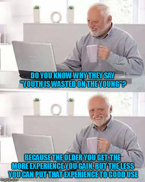With what I know now, losing my virginity would have been much more fun | DO YOU KNOW WHY THEY SAY "YOUTH IS WASTED ON THE YOUNG"? BECAUSE THE OLDER YOU GET, THE MORE EXPERIENCE YOU GAIN, BUT THE LESS YOU CAN PUT THAT EXPERIENCE TO GOOD USE | image tagged in memes,hide the pain harold,aging,experience | made w/ Imgflip meme maker