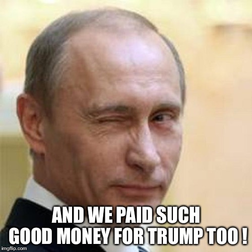 Putin Wink | AND WE PAID SUCH GOOD MONEY FOR TRUMP TOO ! | image tagged in putin wink | made w/ Imgflip meme maker