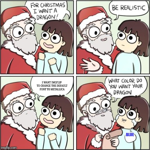 For Christmas I Want a Dragon | I WANT IMGFLIP TO CHANGE THE DEFAULT FONT TO METALLICA; BLUE | image tagged in for christmas i want a dragon,fonts,default font | made w/ Imgflip meme maker