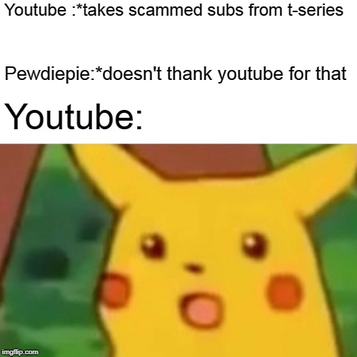 Only True 9 years old will understand this | Youtube :*takes scammed subs from t-series; Pewdiepie:*doesn't thank youtube for that; Youtube: | image tagged in memes,surprised pikachu | made w/ Imgflip meme maker