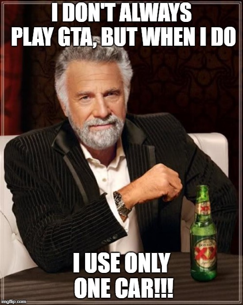 The Most Interesting Man In The World Meme | I DON'T ALWAYS PLAY GTA, BUT WHEN I DO; I USE ONLY ONE CAR!!! | image tagged in memes,the most interesting man in the world | made w/ Imgflip meme maker