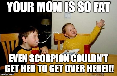 Yo Mamas So Fat | YOUR MOM IS SO FAT; EVEN SCORPION COULDN'T GET HER TO GET OVER HERE!!! | image tagged in memes,yo mamas so fat | made w/ Imgflip meme maker