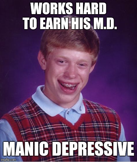 Bad Luck Brian Meme | WORKS HARD TO EARN HIS M.D. MANIC DEPRESSIVE | image tagged in memes,bad luck brian | made w/ Imgflip meme maker