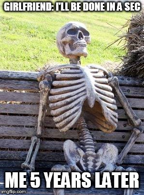 Waiting Skeleton | GIRLFRIEND: I'LL BE DONE IN A SEC; ME 5 YEARS LATER | image tagged in memes,waiting skeleton | made w/ Imgflip meme maker