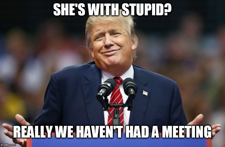 Trump Shrug | SHE'S WITH STUPID? REALLY WE HAVEN'T HAD A MEETING | image tagged in trump shrug | made w/ Imgflip meme maker