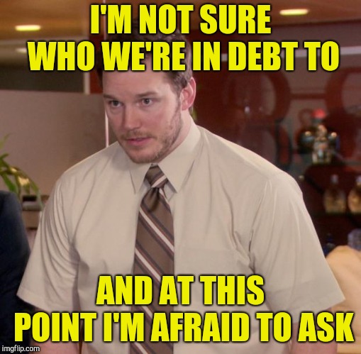 Afraid To Ask Andy Meme | I'M NOT SURE WHO WE'RE IN DEBT TO AND AT THIS POINT I'M AFRAID TO ASK | image tagged in memes,afraid to ask andy | made w/ Imgflip meme maker