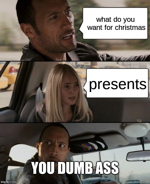 The Rock Driving Meme | what do you want for christmas; presents; YOU DUMB ASS | image tagged in memes,the rock driving | made w/ Imgflip meme maker
