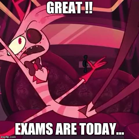Great! | GREAT !! EXAMS ARE TODAY... | image tagged in angel dust,hazbin hotel,great | made w/ Imgflip meme maker