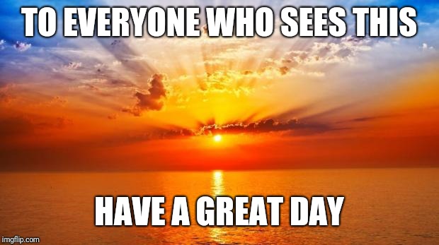 sunrise | TO EVERYONE WHO SEES THIS; HAVE A GREAT DAY | image tagged in sunrise | made w/ Imgflip meme maker