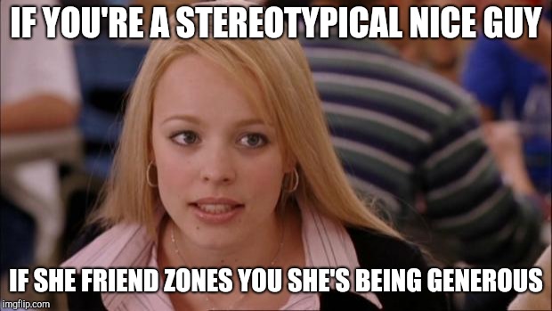 Its Not Going To Happen Meme | IF YOU'RE A STEREOTYPICAL NICE GUY IF SHE FRIEND ZONES YOU SHE'S BEING GENEROUS | image tagged in memes,its not going to happen | made w/ Imgflip meme maker