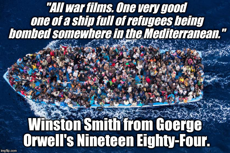 refugees boat stop bombs meme | "All war films. One very good one of a ship full of refugees being bombed somewhere in the Mediterranean."; Winston Smith from Goerge Orwell's Nineteen Eighty-Four. | image tagged in refugees boat stop bombs meme,george orwell,illegal immigration | made w/ Imgflip meme maker