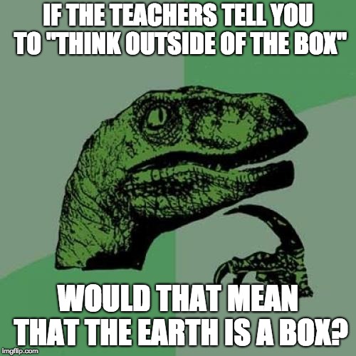 THE EARTH IS A BOX | IF THE TEACHERS TELL YOU TO "THINK OUTSIDE OF THE BOX"; WOULD THAT MEAN THAT THE EARTH IS A BOX? | image tagged in memes,philosoraptor,box,earth is a box,idk | made w/ Imgflip meme maker