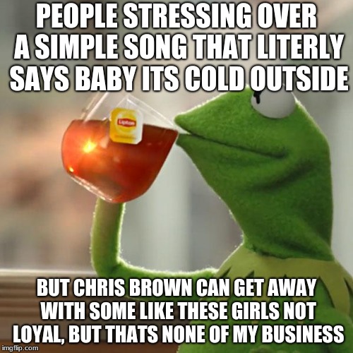 But That's None Of My Business | PEOPLE STRESSING OVER A SIMPLE SONG THAT LITERLY SAYS BABY ITS COLD OUTSIDE; BUT CHRIS BROWN CAN GET AWAY WITH SOME LIKE THESE GIRLS NOT LOYAL, BUT THATS NONE OF MY BUSINESS | image tagged in memes,but thats none of my business,kermit the frog | made w/ Imgflip meme maker