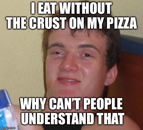 10 Guy | I EAT WITHOUT THE CRUST ON MY PIZZA; WHY CAN’T PEOPLE UNDERSTAND THAT | image tagged in memes,10 guy | made w/ Imgflip meme maker
