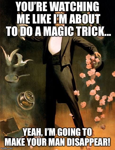 Magic trick | YOU’RE WATCHING ME LIKE I’M ABOUT TO DO A MAGIC TRICK... YEAH, I’M GOING TO MAKE YOUR MAN DISAPPEAR! | image tagged in magic trick | made w/ Imgflip meme maker