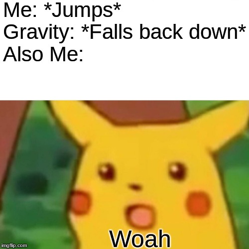 Surprised Pikachu Meme | Me: *Jumps*
  Gravity: *Falls back down*
               Also Me:; Woah | image tagged in memes,surprised pikachu | made w/ Imgflip meme maker