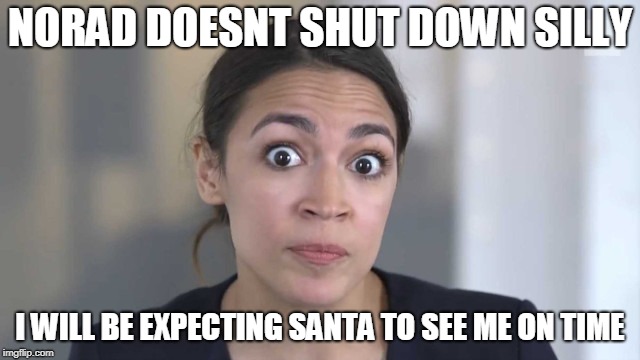 Crazy Alexandria Ocasio-Cortez | NORAD DOESNT SHUT DOWN SILLY I WILL BE EXPECTING SANTA TO SEE ME ON TIME | image tagged in crazy alexandria ocasio-cortez | made w/ Imgflip meme maker