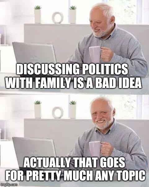 Hide the Pain Harold Meme | DISCUSSING POLITICS WITH FAMILY IS A BAD IDEA ACTUALLY THAT GOES FOR PRETTY MUCH ANY TOPIC | image tagged in memes,hide the pain harold | made w/ Imgflip meme maker
