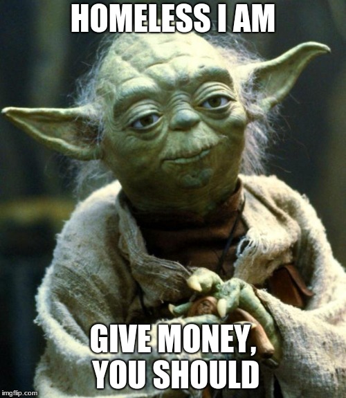 Star Wars Yoda Meme | HOMELESS I AM; GIVE MONEY, YOU SHOULD | image tagged in memes,star wars yoda | made w/ Imgflip meme maker