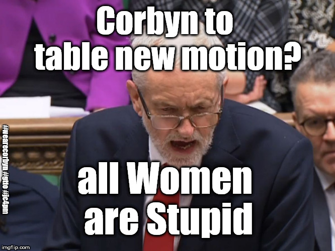 Corbyn to table new motion? | Corbyn to table new motion? all Women are Stupid; #wearecorbyn #gtto #jc4pm | image tagged in wearecorbyn,cultofcorbyn,gtto jc4pm,labourisdead,pmqs,funny | made w/ Imgflip meme maker