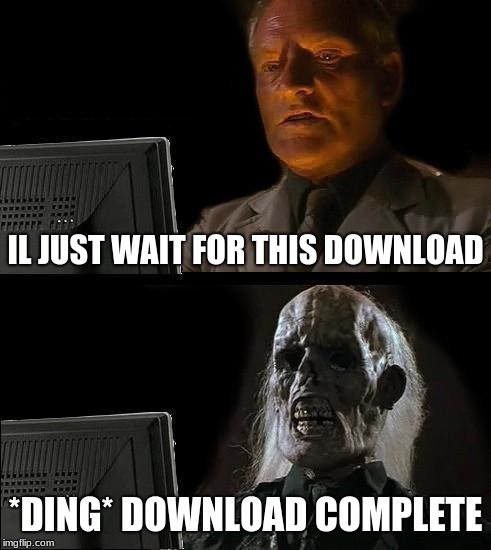 I'll Just Wait Here | IL JUST WAIT FOR THIS DOWNLOAD; *DING* DOWNLOAD COMPLETE | image tagged in memes,ill just wait here | made w/ Imgflip meme maker