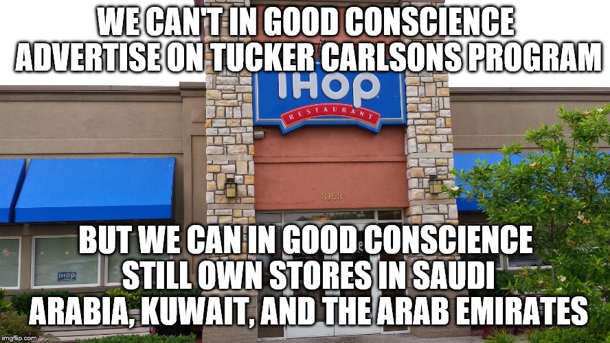 IHOP | WE CAN'T IN GOOD CONSCIENCE ADVERTISE ON TUCKER CARLSONS PROGRAM; BUT WE CAN IN GOOD CONSCIENCE STILL OWN STORES IN SAUDI ARABIA, KUWAIT, AND THE ARAB EMIRATES | image tagged in ihop | made w/ Imgflip meme maker