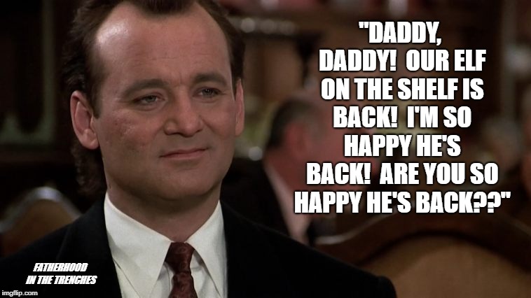 So Happy | "DADDY, DADDY!  OUR ELF ON THE SHELF IS BACK!  I'M SO HAPPY HE'S BACK!  ARE YOU SO HAPPY HE'S BACK??"; FATHERHOOD IN THE TRENCHES | image tagged in scrooged,bill murray,christmas,elf on the shelf | made w/ Imgflip meme maker