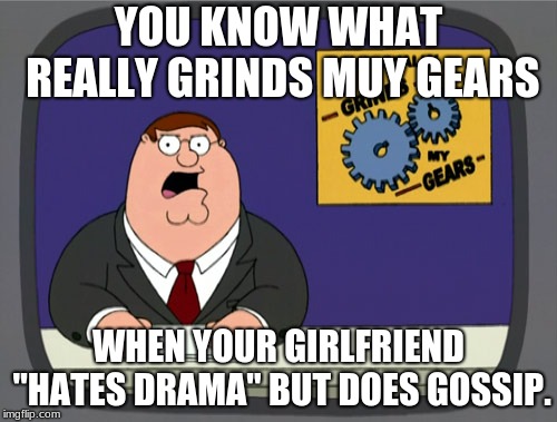 Peter Griffin News Meme | YOU KNOW WHAT REALLY GRINDS MUY GEARS; WHEN YOUR GIRLFRIEND "HATES DRAMA" BUT DOES GOSSIP. | image tagged in memes,peter griffin news | made w/ Imgflip meme maker